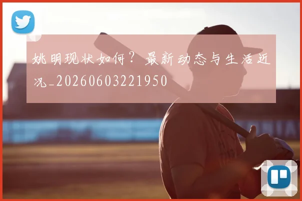 姚明现状如何?最新动态与生活近况_20260603221950