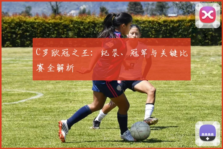 C罗欧冠之王:纪录、冠军与关键比赛全解析