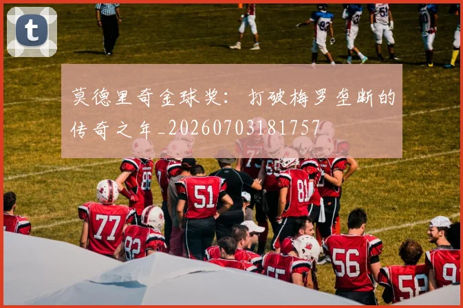 莫德里奇金球奖：打破梅罗垄断的传奇之年_20260703181757