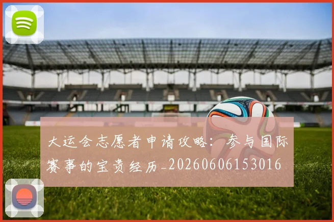 大运会志愿者申请攻略:参与国际赛事的宝贵经历_20260606153016