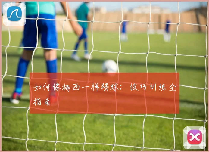 如何像梅西一样踢球:技巧训练全指南