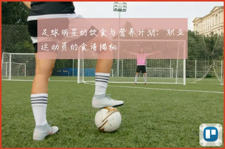足球明星的饮食与营养计划:职业运动员的食谱揭秘