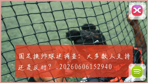 国足换帅球迷调查:大多数人支持还是反对?_20260606152940