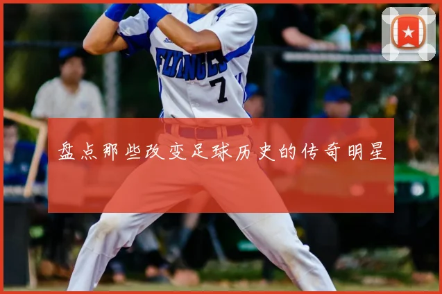 盘点那些改变足球历史的传奇明星