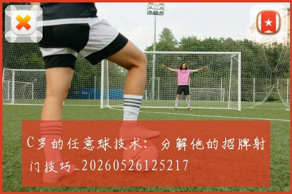 C罗的任意球技术:分解他的招牌射门技巧_20260526125217