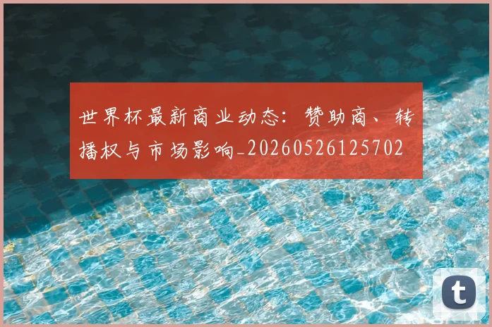 世界杯最新商业动态：赞助商、转播权与市场影响_20260526125702