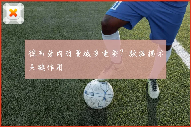 德布劳内对曼城多重要？数据揭示关键作用