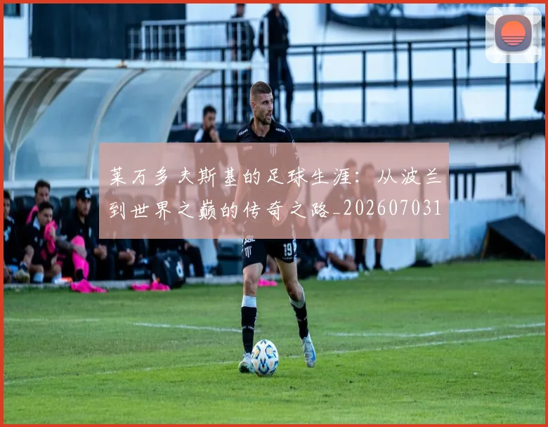 莱万多夫斯基的足球生涯:从波兰到世界之巅的传奇之路_20260703181806