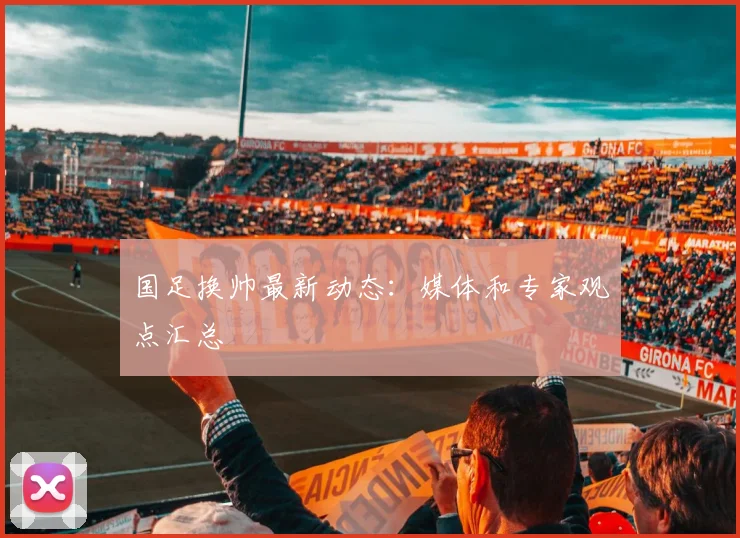 国足换帅最新动态:媒体和专家观点汇总