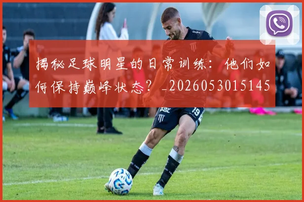 揭秘足球明星的日常训练:他们如何保持巅峰状态?_20260530151458