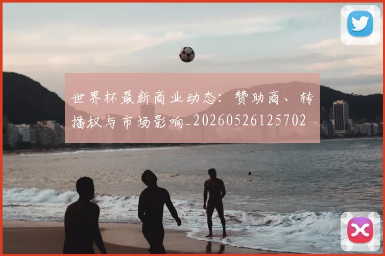 世界杯最新商业动态:赞助商、转播权与市场影响_20260526125702