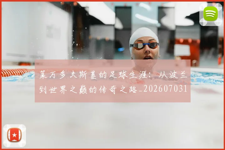 莱万多夫斯基的足球生涯:从波兰到世界之巅的传奇之路_20260703181806