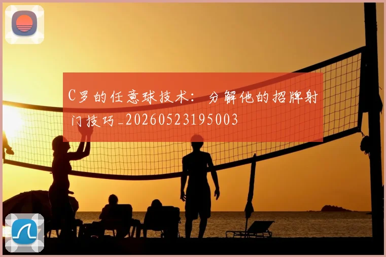 C罗的任意球技术：分解他的招牌射门技巧_20260523195003