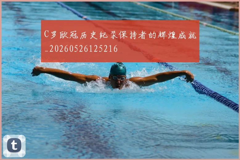 C罗欧冠历史纪录保持者的辉煌成就_20260526125216
