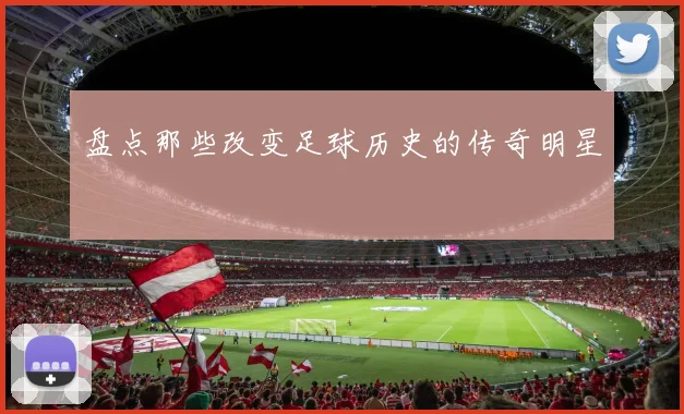 盘点那些改变足球历史的传奇明星