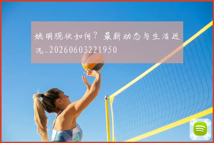 姚明现状如何？最新动态与生活近况_20260603221950
